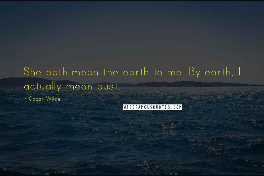 Oscar Wilde Quotes: She doth mean the earth to me! By earth, I actually mean dust.