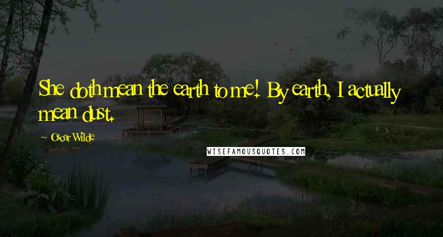 Oscar Wilde Quotes: She doth mean the earth to me! By earth, I actually mean dust.