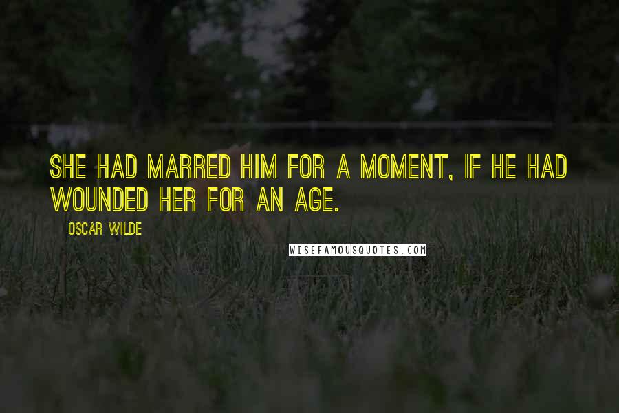 Oscar Wilde Quotes: She had marred him for a moment, if he had wounded her for an age.