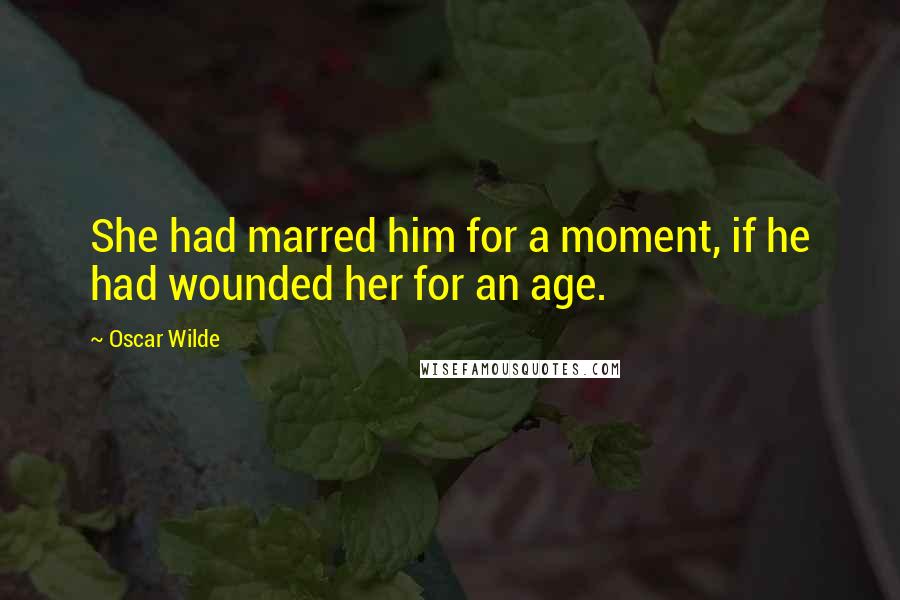 Oscar Wilde Quotes: She had marred him for a moment, if he had wounded her for an age.