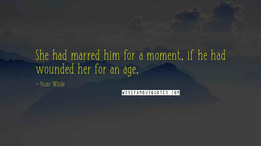 Oscar Wilde Quotes: She had marred him for a moment, if he had wounded her for an age.