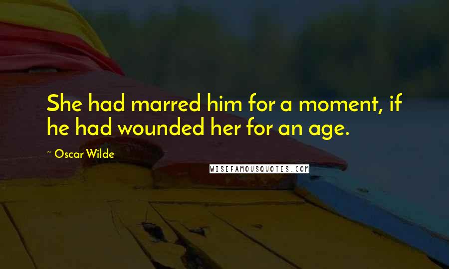 Oscar Wilde Quotes: She had marred him for a moment, if he had wounded her for an age.