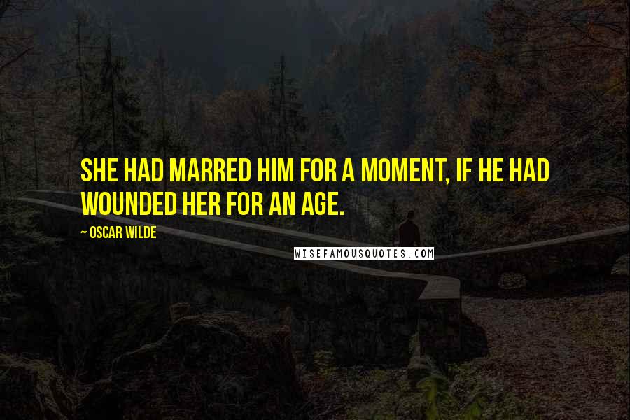 Oscar Wilde Quotes: She had marred him for a moment, if he had wounded her for an age.