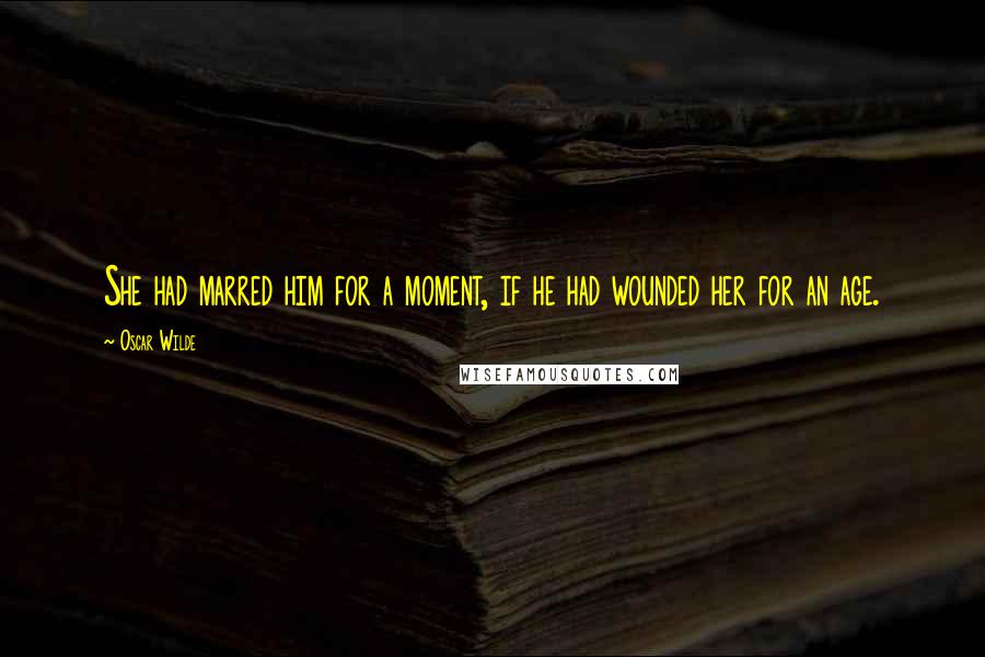 Oscar Wilde Quotes: She had marred him for a moment, if he had wounded her for an age.