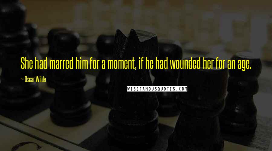 Oscar Wilde Quotes: She had marred him for a moment, if he had wounded her for an age.