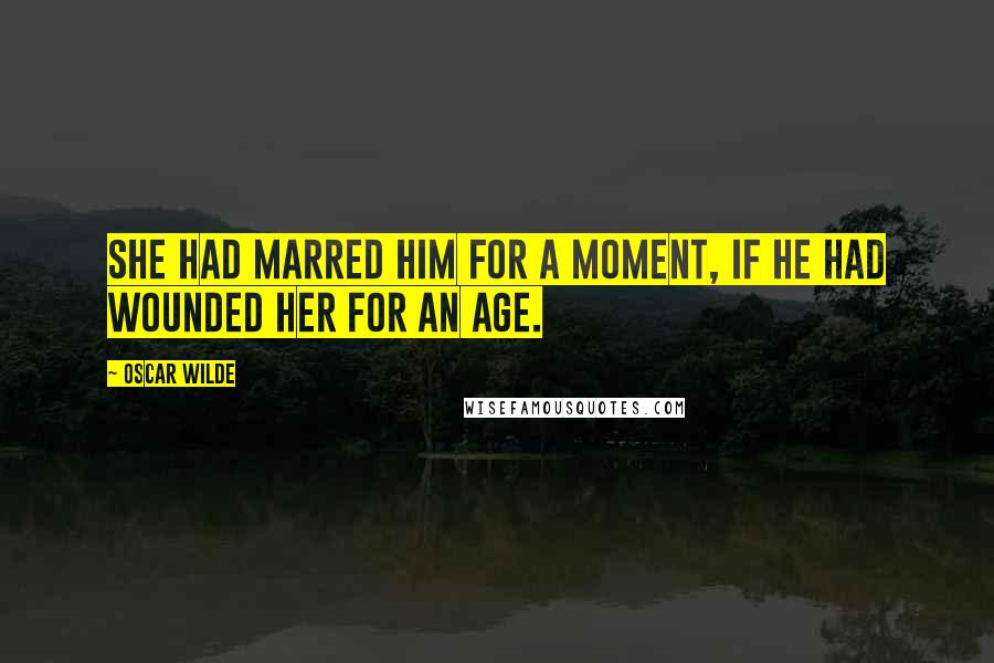 Oscar Wilde Quotes: She had marred him for a moment, if he had wounded her for an age.