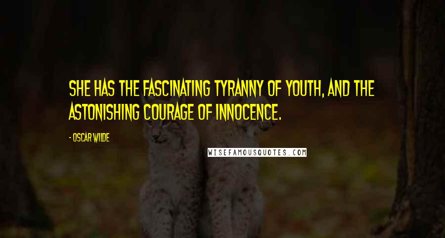 Oscar Wilde Quotes: She has the fascinating tyranny of youth, and the astonishing courage of innocence.