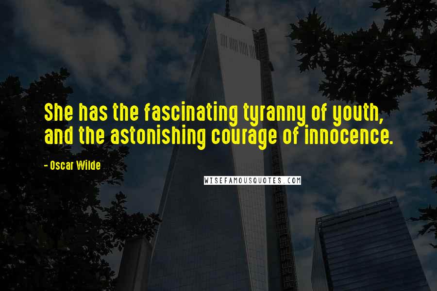 Oscar Wilde Quotes: She has the fascinating tyranny of youth, and the astonishing courage of innocence.