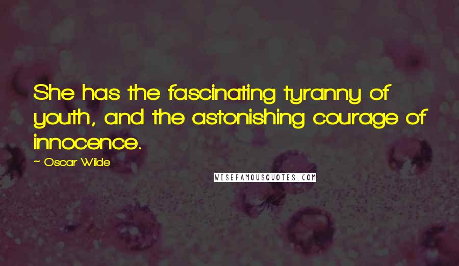 Oscar Wilde Quotes: She has the fascinating tyranny of youth, and the astonishing courage of innocence.