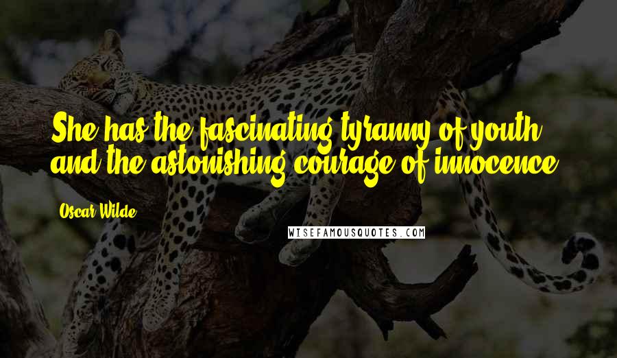 Oscar Wilde Quotes: She has the fascinating tyranny of youth, and the astonishing courage of innocence.