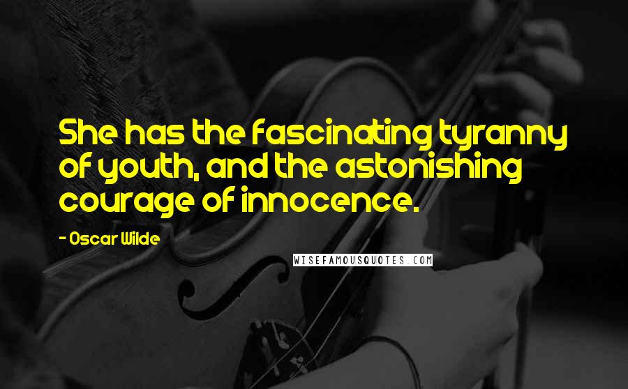 Oscar Wilde Quotes: She has the fascinating tyranny of youth, and the astonishing courage of innocence.