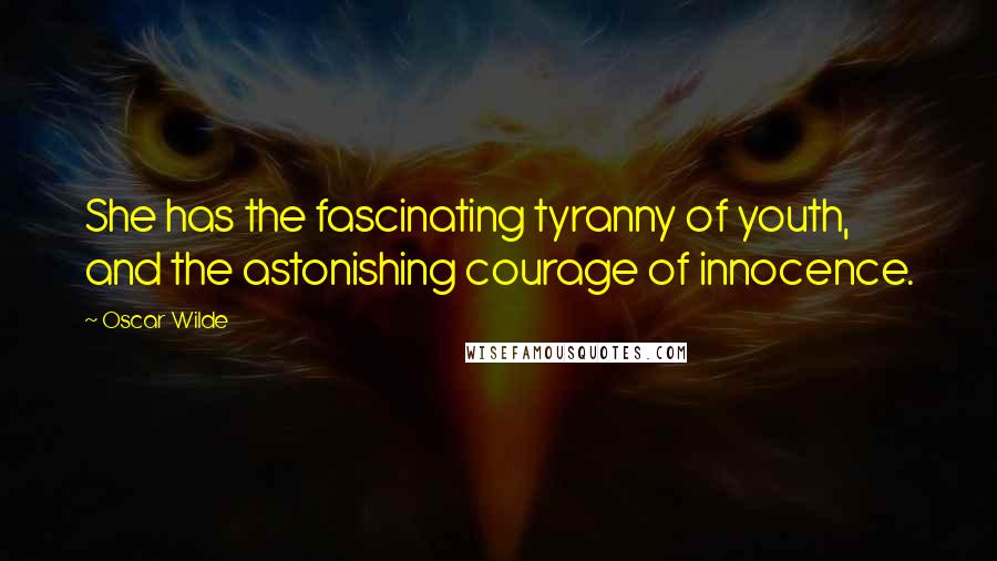 Oscar Wilde Quotes: She has the fascinating tyranny of youth, and the astonishing courage of innocence.