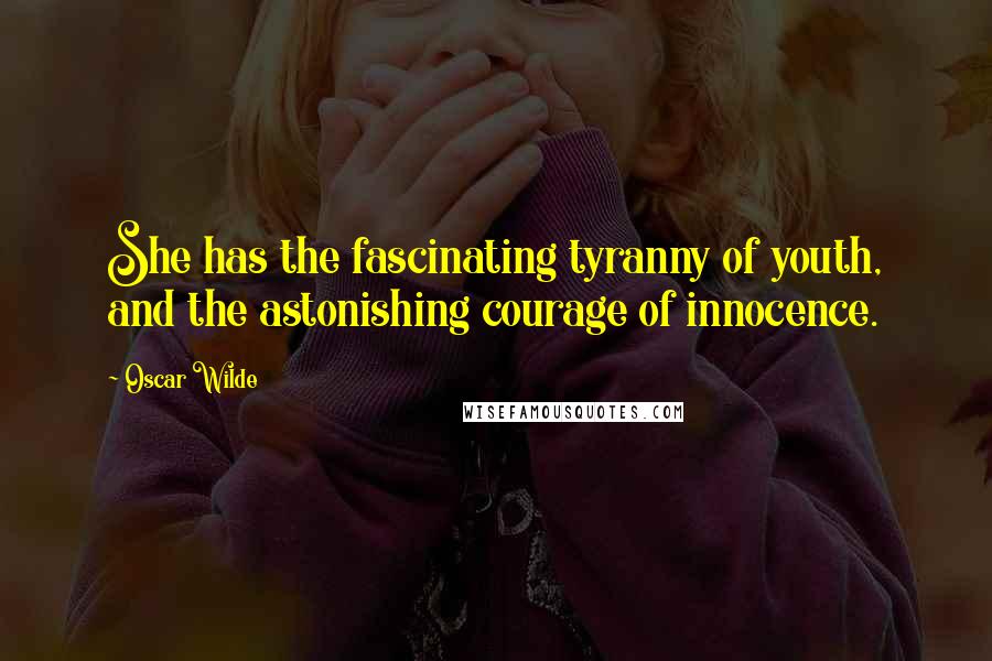 Oscar Wilde Quotes: She has the fascinating tyranny of youth, and the astonishing courage of innocence.