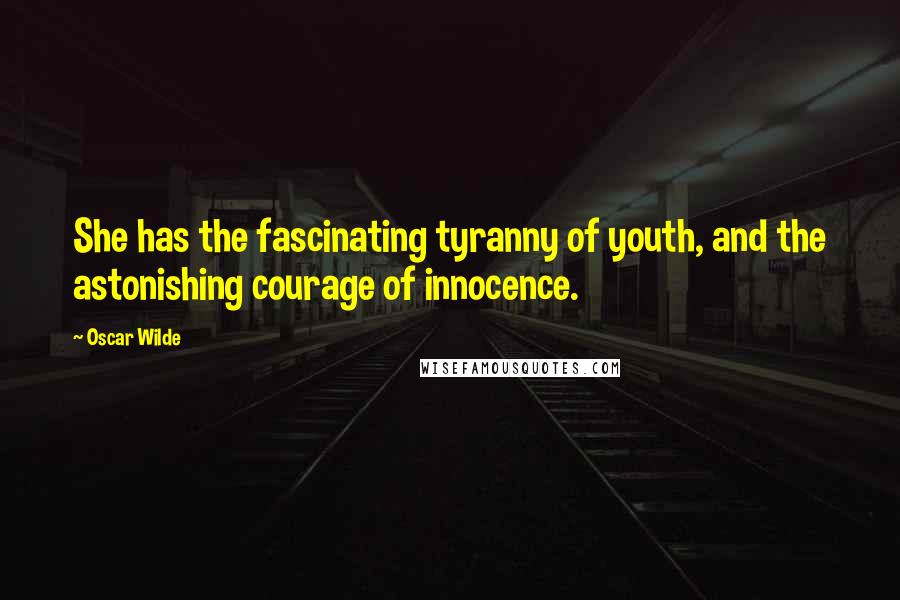 Oscar Wilde Quotes: She has the fascinating tyranny of youth, and the astonishing courage of innocence.