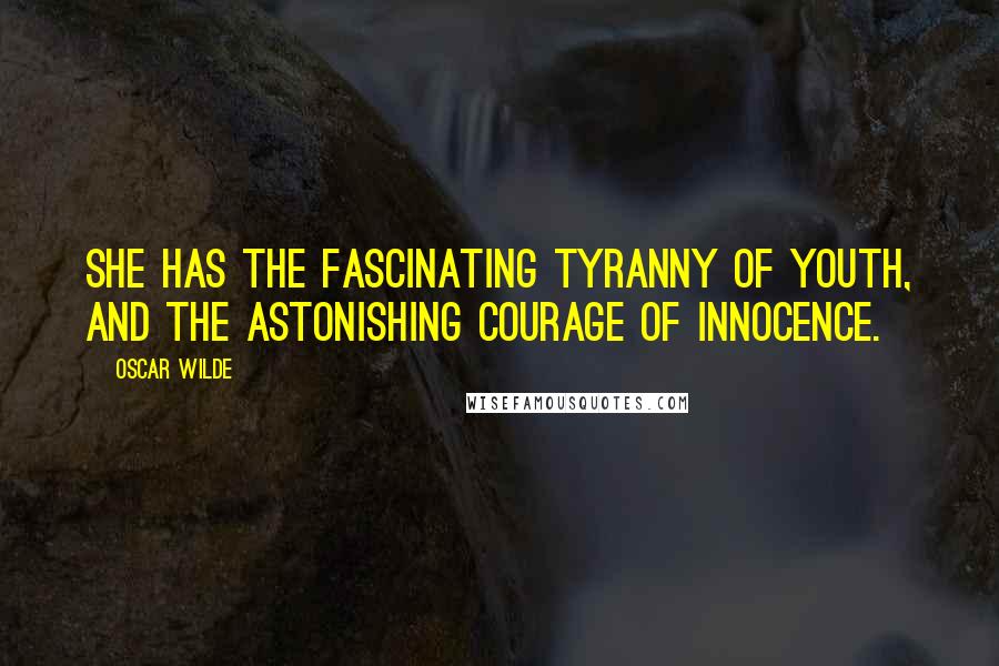 Oscar Wilde Quotes: She has the fascinating tyranny of youth, and the astonishing courage of innocence.