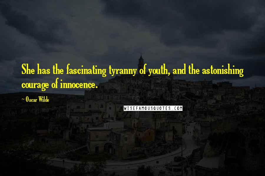 Oscar Wilde Quotes: She has the fascinating tyranny of youth, and the astonishing courage of innocence.