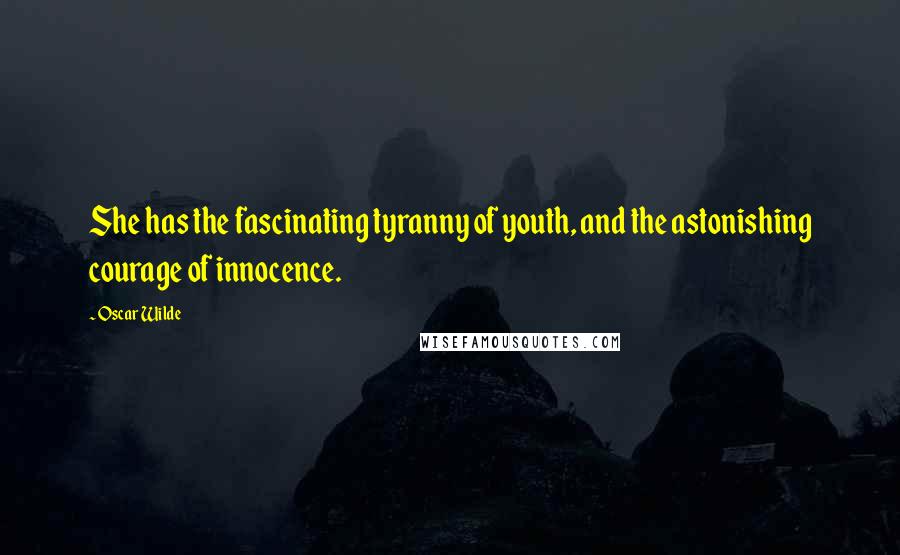 Oscar Wilde Quotes: She has the fascinating tyranny of youth, and the astonishing courage of innocence.