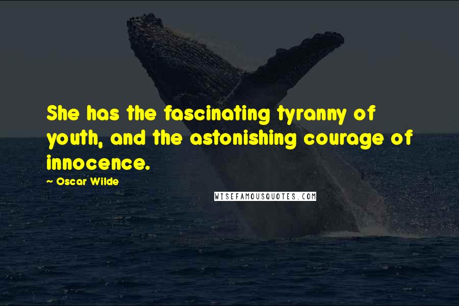 Oscar Wilde Quotes: She has the fascinating tyranny of youth, and the astonishing courage of innocence.