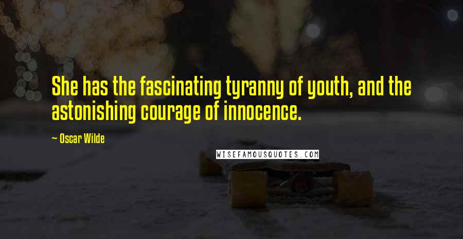 Oscar Wilde Quotes: She has the fascinating tyranny of youth, and the astonishing courage of innocence.