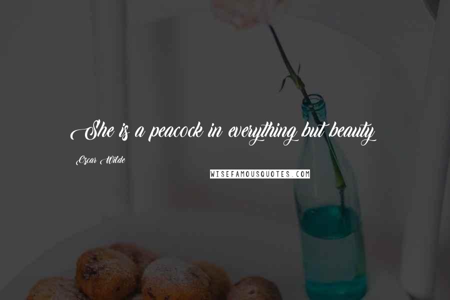 Oscar Wilde Quotes: She is a peacock in everything but beauty!