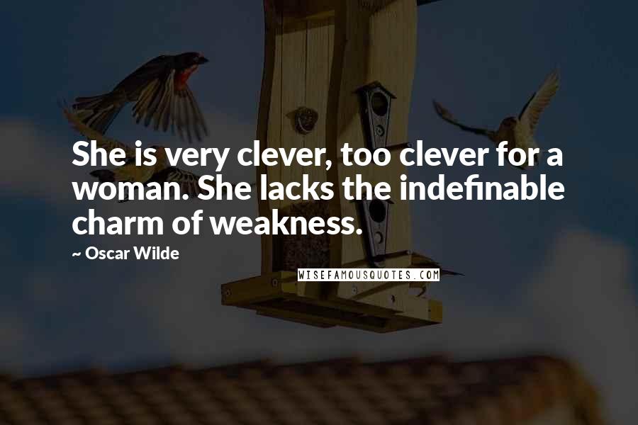 Oscar Wilde Quotes: She is very clever, too clever for a woman. She lacks the indefinable charm of weakness.
