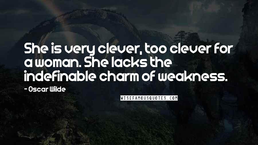 Oscar Wilde Quotes: She is very clever, too clever for a woman. She lacks the indefinable charm of weakness.