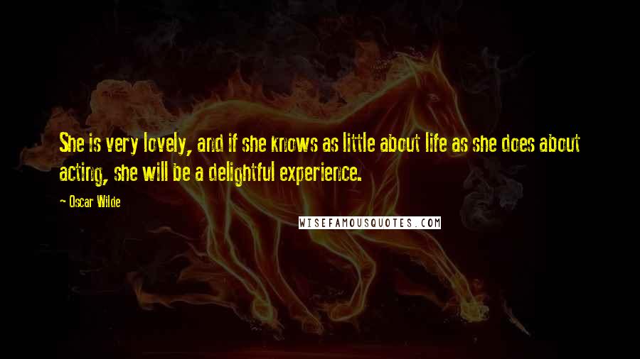 Oscar Wilde Quotes: She is very lovely, and if she knows as little about life as she does about acting, she will be a delightful experience.