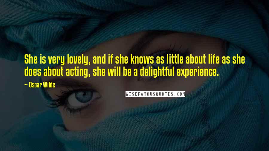 Oscar Wilde Quotes: She is very lovely, and if she knows as little about life as she does about acting, she will be a delightful experience.