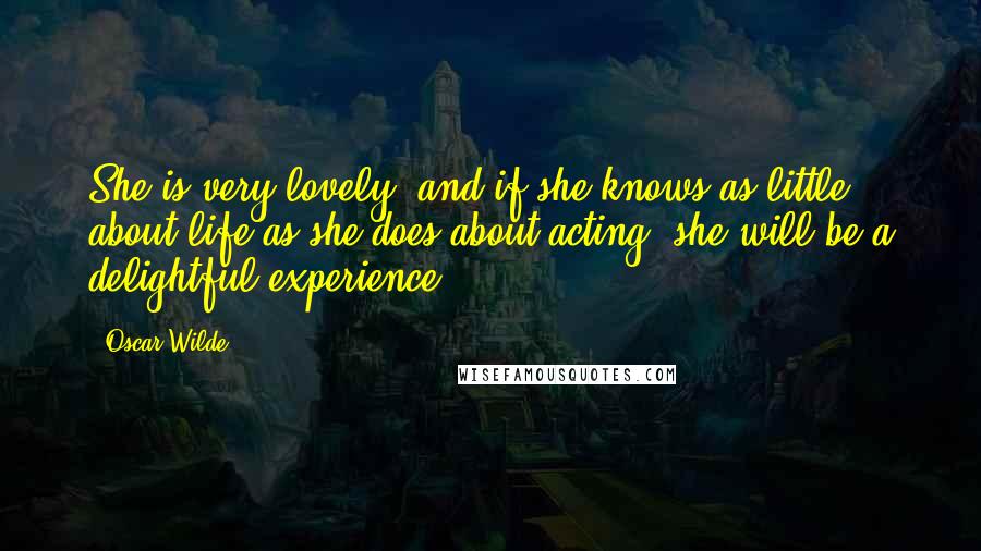 Oscar Wilde Quotes: She is very lovely, and if she knows as little about life as she does about acting, she will be a delightful experience.