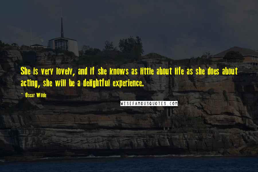 Oscar Wilde Quotes: She is very lovely, and if she knows as little about life as she does about acting, she will be a delightful experience.