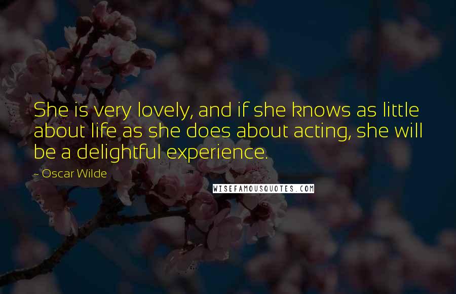 Oscar Wilde Quotes: She is very lovely, and if she knows as little about life as she does about acting, she will be a delightful experience.