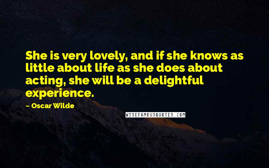 Oscar Wilde Quotes: She is very lovely, and if she knows as little about life as she does about acting, she will be a delightful experience.