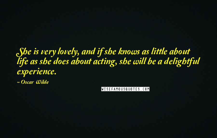 Oscar Wilde Quotes: She is very lovely, and if she knows as little about life as she does about acting, she will be a delightful experience.