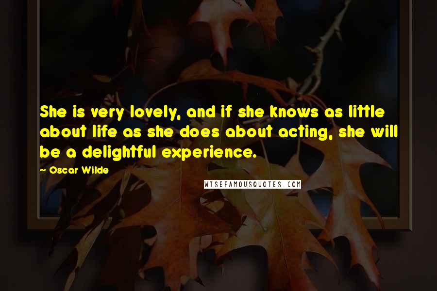 Oscar Wilde Quotes: She is very lovely, and if she knows as little about life as she does about acting, she will be a delightful experience.