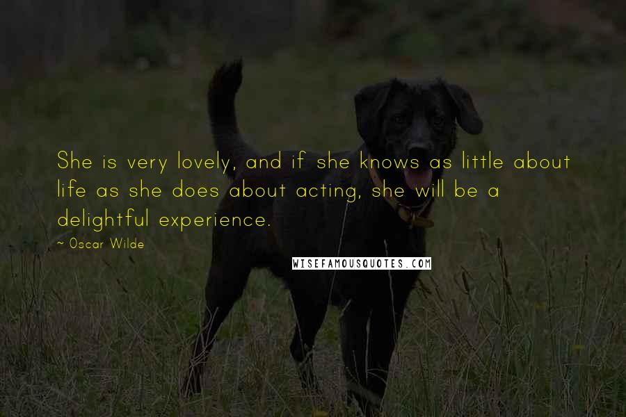 Oscar Wilde Quotes: She is very lovely, and if she knows as little about life as she does about acting, she will be a delightful experience.