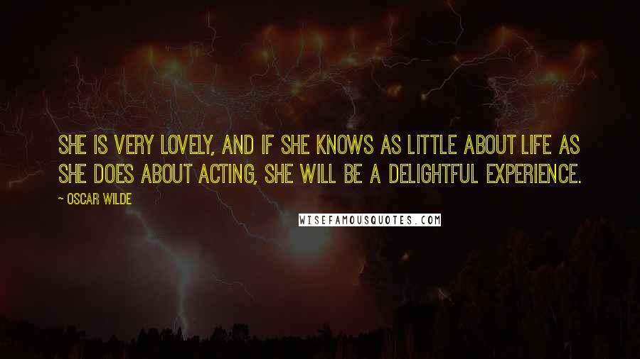 Oscar Wilde Quotes: She is very lovely, and if she knows as little about life as she does about acting, she will be a delightful experience.