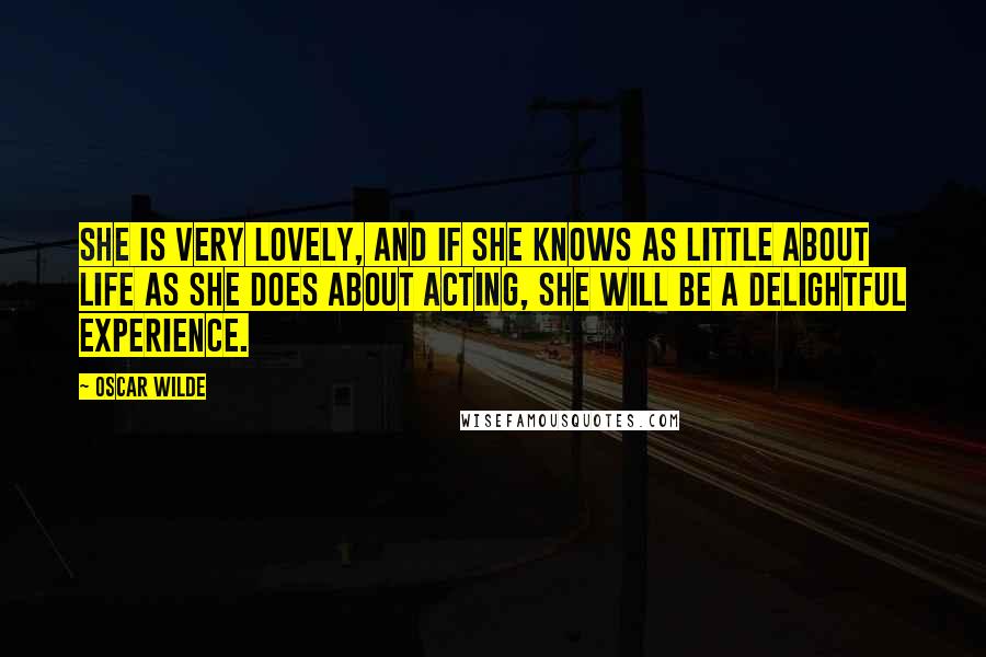 Oscar Wilde Quotes: She is very lovely, and if she knows as little about life as she does about acting, she will be a delightful experience.