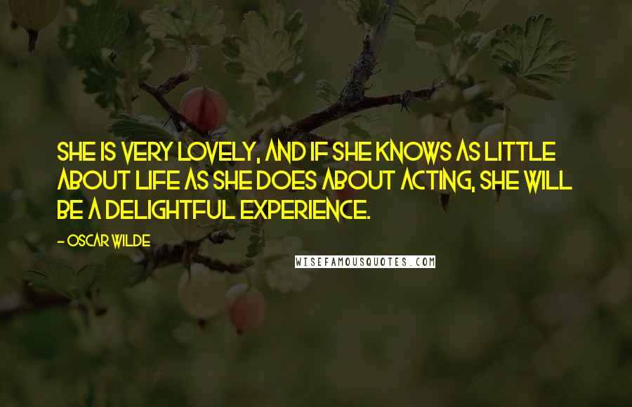 Oscar Wilde Quotes: She is very lovely, and if she knows as little about life as she does about acting, she will be a delightful experience.