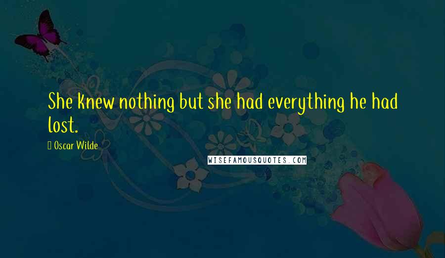 Oscar Wilde Quotes: She knew nothing but she had everything he had lost.