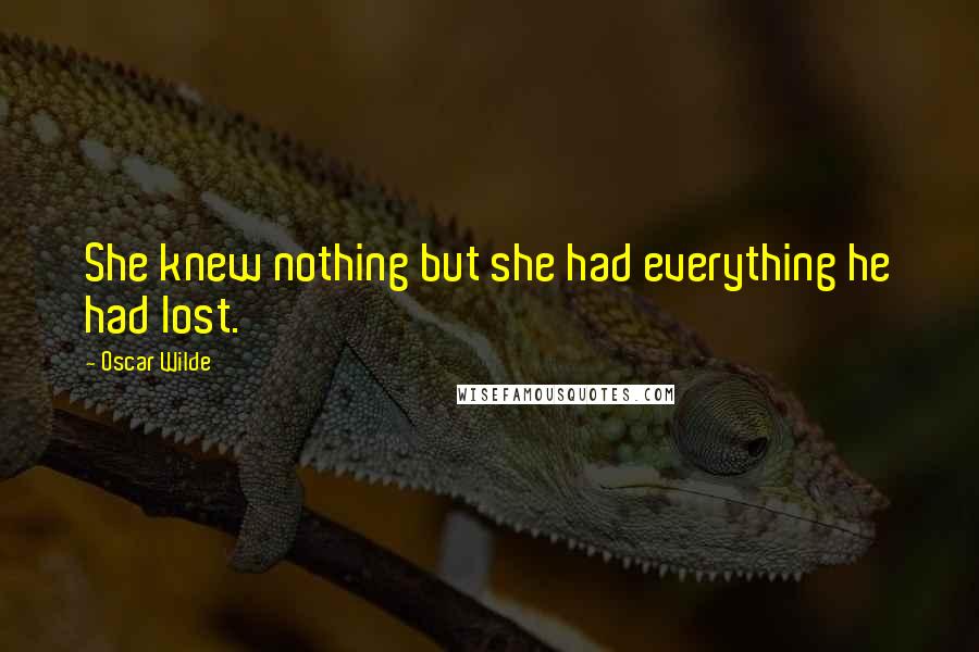Oscar Wilde Quotes: She knew nothing but she had everything he had lost.