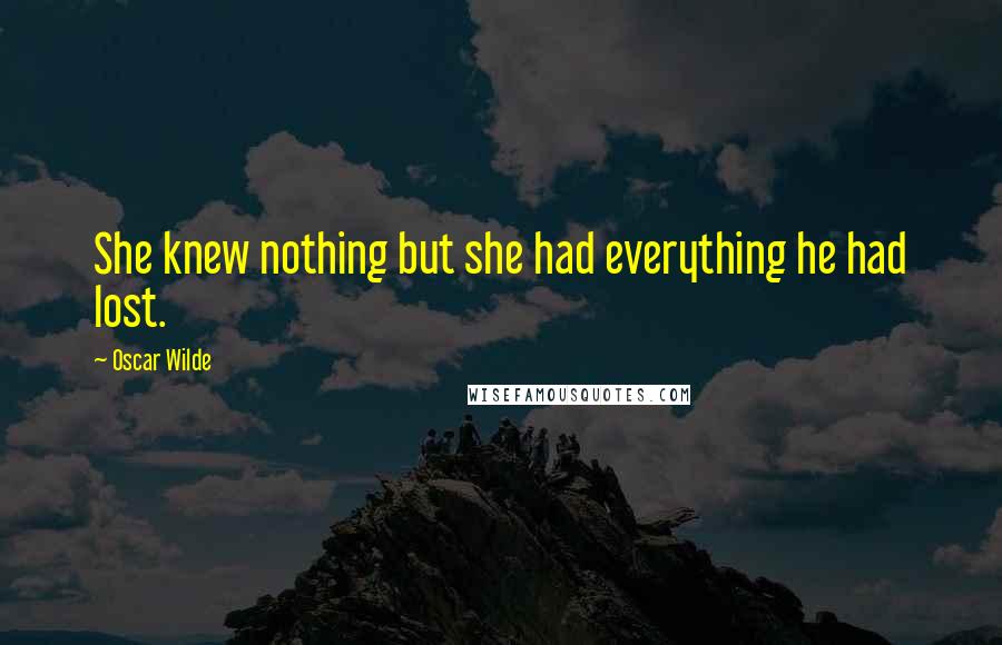 Oscar Wilde Quotes: She knew nothing but she had everything he had lost.