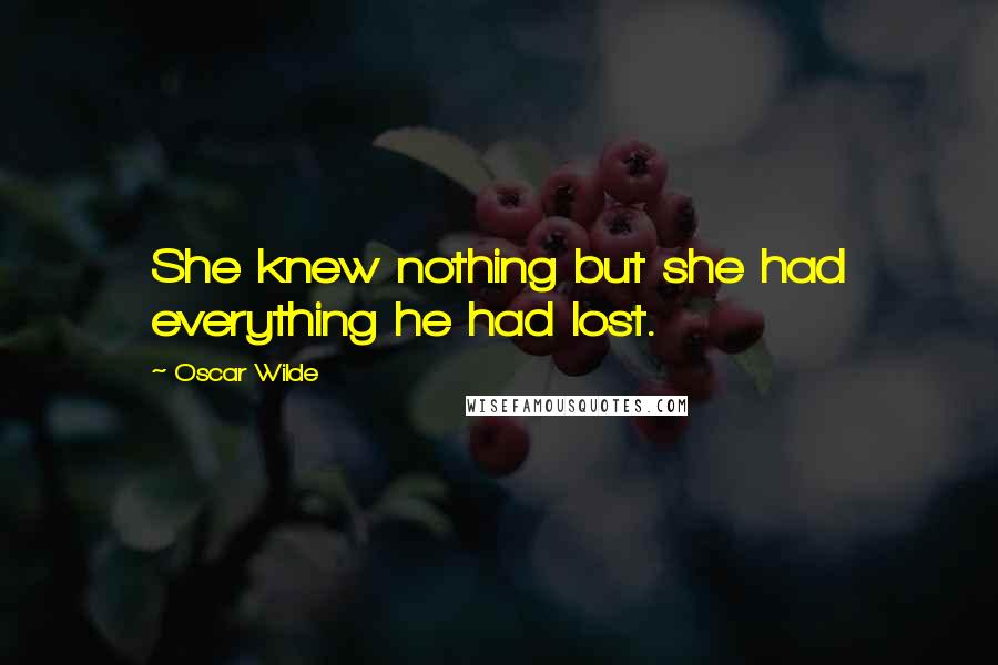 Oscar Wilde Quotes: She knew nothing but she had everything he had lost.