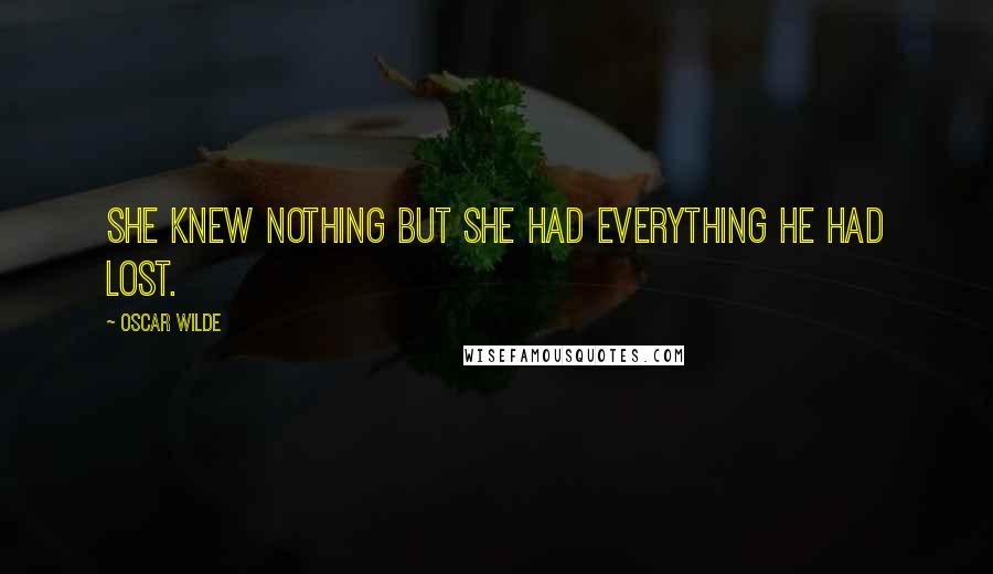 Oscar Wilde Quotes: She knew nothing but she had everything he had lost.