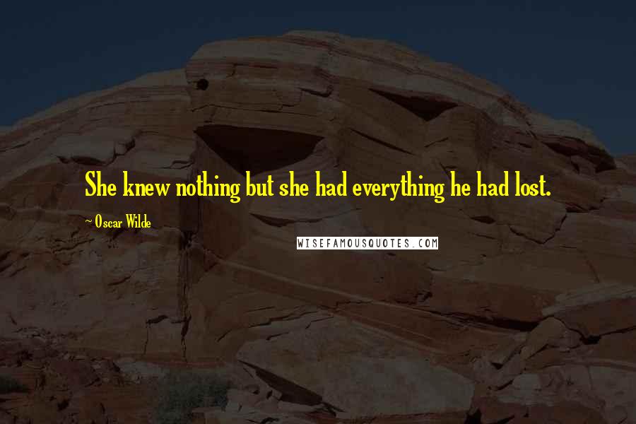 Oscar Wilde Quotes: She knew nothing but she had everything he had lost.