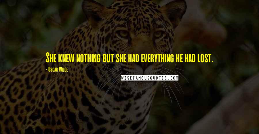 Oscar Wilde Quotes: She knew nothing but she had everything he had lost.