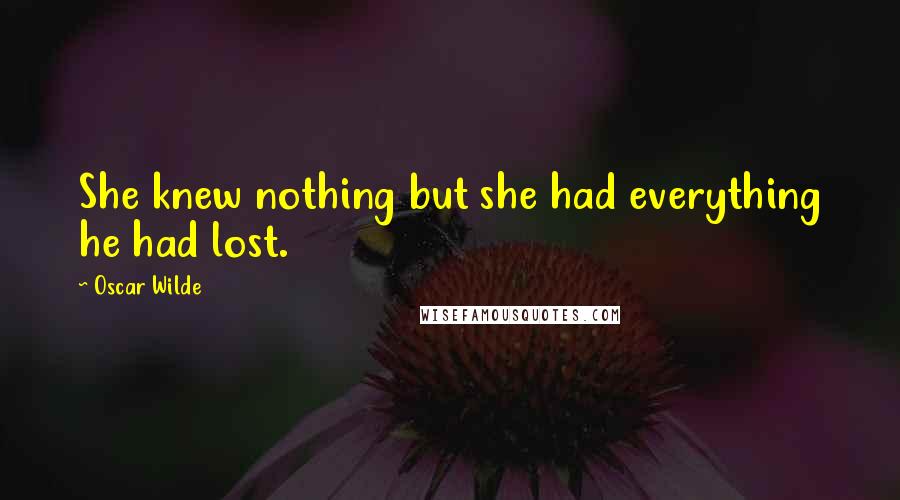 Oscar Wilde Quotes: She knew nothing but she had everything he had lost.