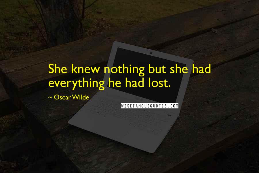 Oscar Wilde Quotes: She knew nothing but she had everything he had lost.