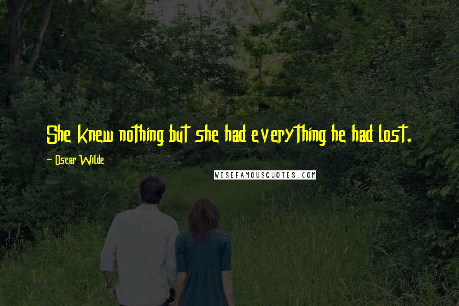 Oscar Wilde Quotes: She knew nothing but she had everything he had lost.