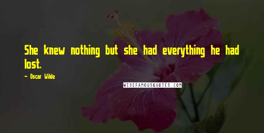 Oscar Wilde Quotes: She knew nothing but she had everything he had lost.