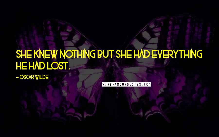 Oscar Wilde Quotes: She knew nothing but she had everything he had lost.